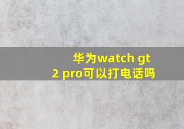 华为watch gt2 pro可以打电话吗